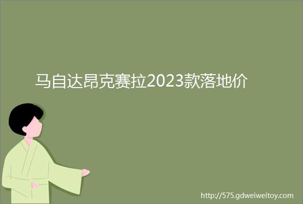 马自达昂克赛拉2023款落地价