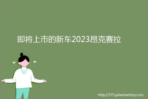 即将上市的新车2023昂克赛拉