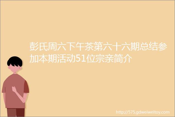 彭氏周六下午茶第六十六期总结参加本期活动51位宗亲简介